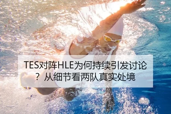 TES对阵HLE为何持续引发讨论？从细节看两队真实处境